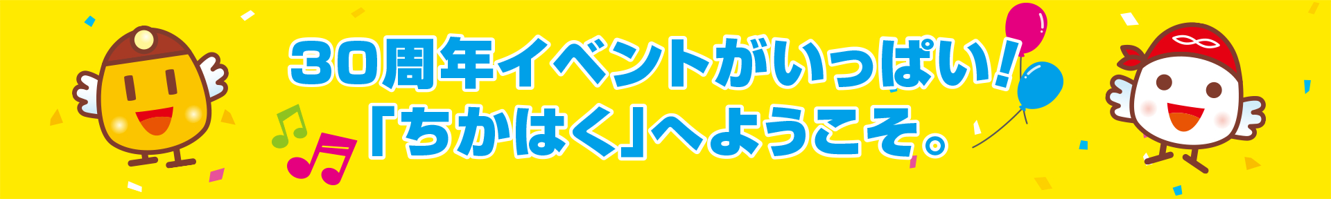 ３０周年イベントがいっぱい！「ちかはく」へようこそ。